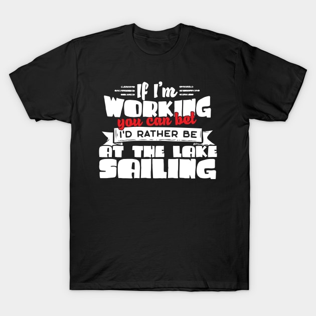 If I'm Working You Can Bet I'd Rather Be At The Lake Sailing T-Shirt by thingsandthings